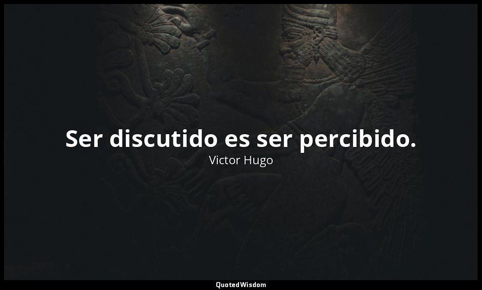 Ser discutido es ser percibido. — Victor Hugo