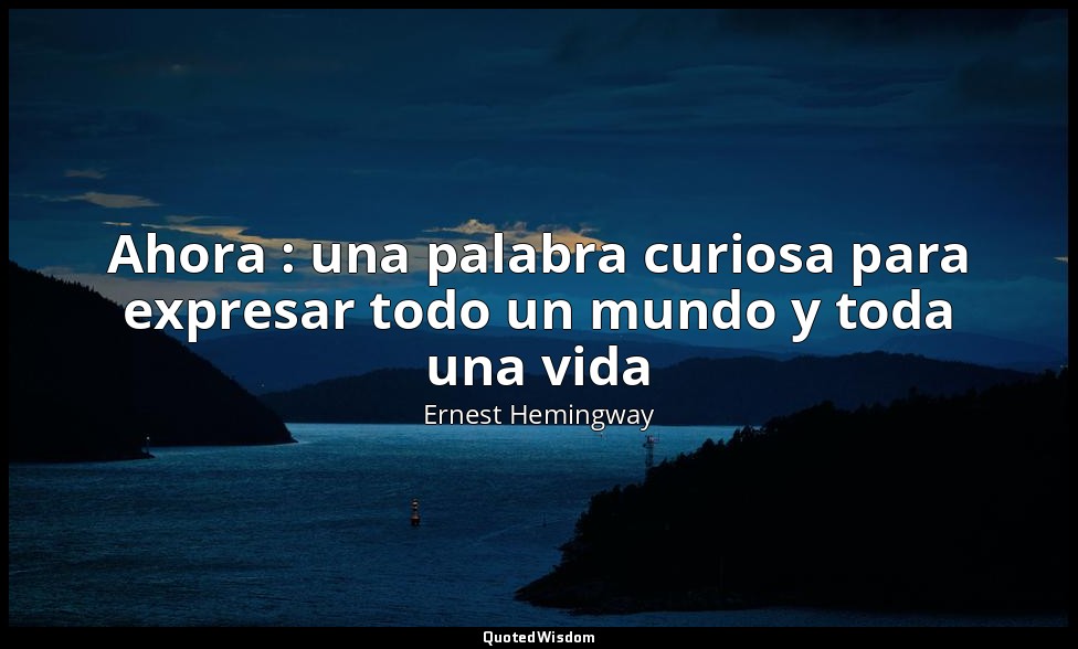 Ahora : una palabra curiosa para expresar todo un mundo y toda una vida — Ernest Hemingway