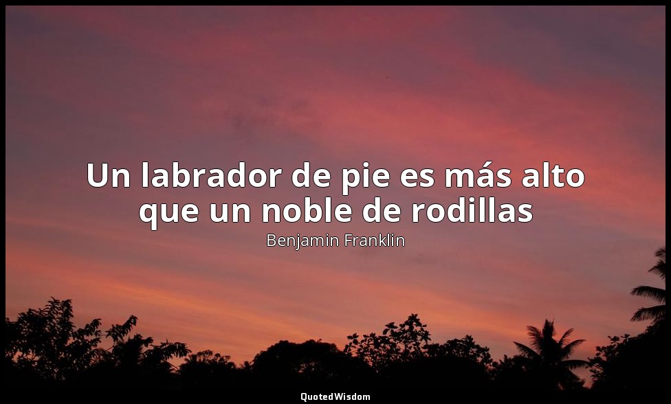Un labrador de pie es más alto que un noble de rodillas — Benjamin Franklin