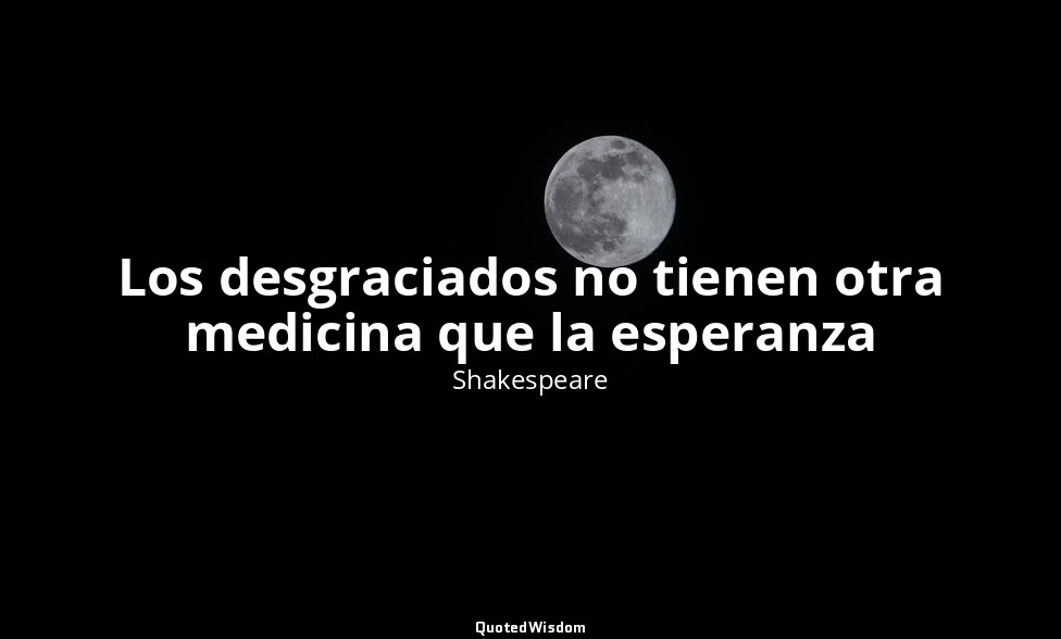 Los desgraciados no tienen otra medicina que la esperanza — Shakespeare