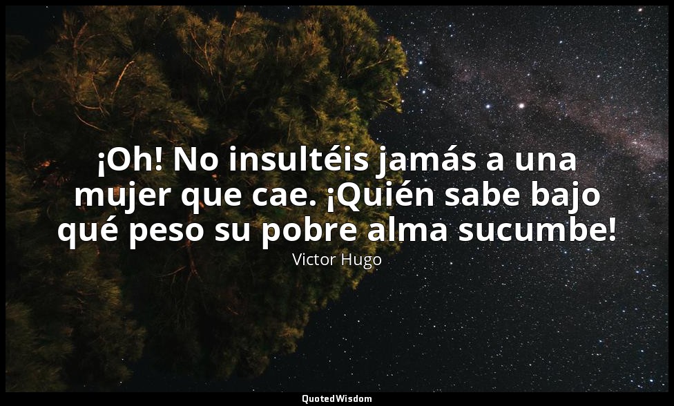 ¡Oh! No insultéis jamás a una mujer que cae. ¡Quién sabe bajo qué peso su pobre  — Victor Hugo