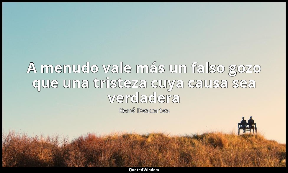 A menudo vale más un falso gozo que una tristeza cuya causa sea verdadera — René Descartes
