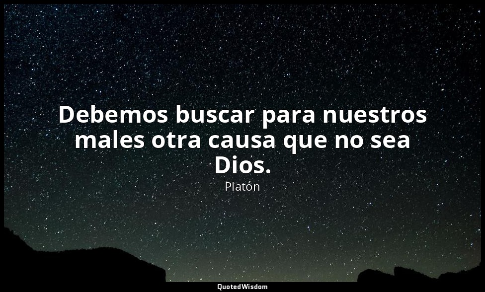 Debemos buscar para nuestros males otra causa que no sea Dios. — Platón