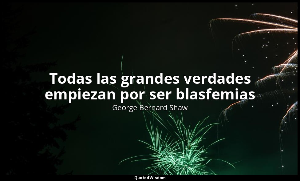 Todas las grandes verdades empiezan por ser blasfemias — George Bernard Shaw