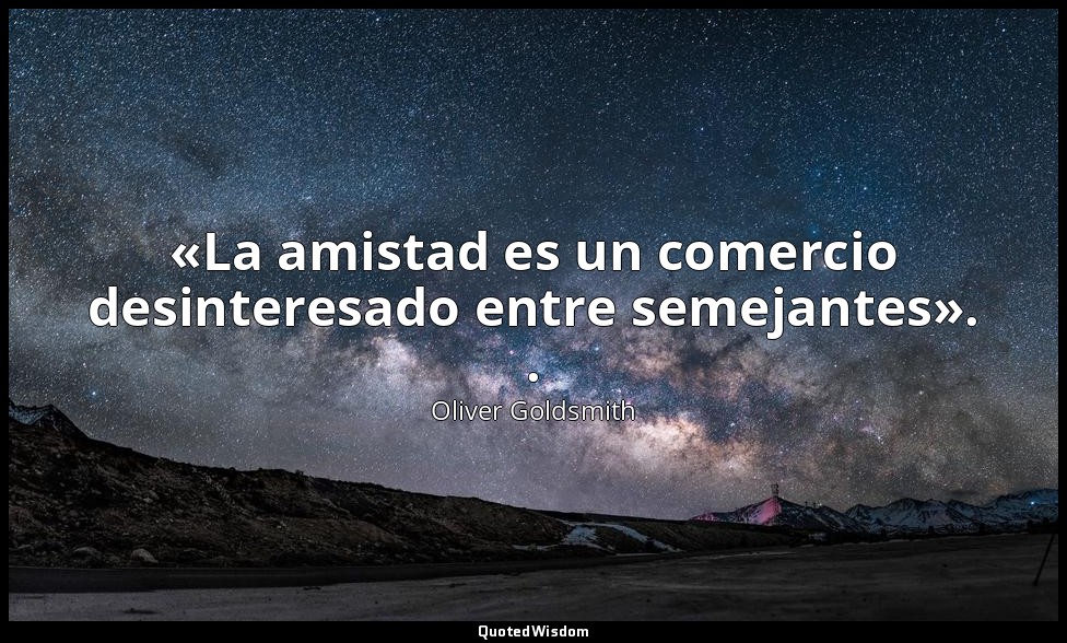 «La amistad es un comercio desinteresado entre semejantes». . — Oliver Goldsmith