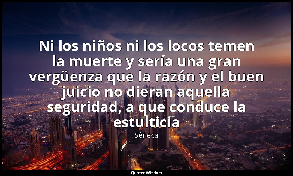 Ni los niños ni los locos temen la muerte y sería una gran vergüenza que la razó — Séneca