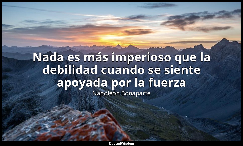 Nada es más imperioso que la debilidad cuando se siente apoyada por la fuerza — Napoleón Bonaparte