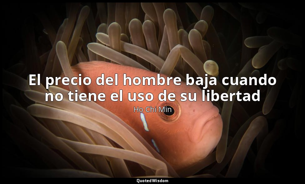 El precio del hombre baja cuando no tiene el uso de su libertad — Ho Chi Min
