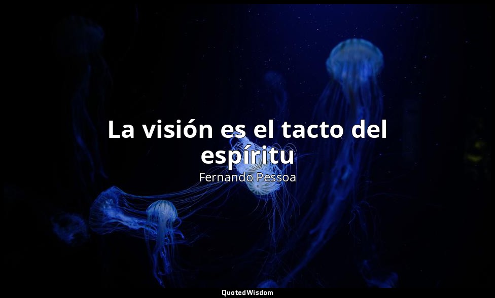 La visión es el tacto del espíritu — Fernando Pessoa