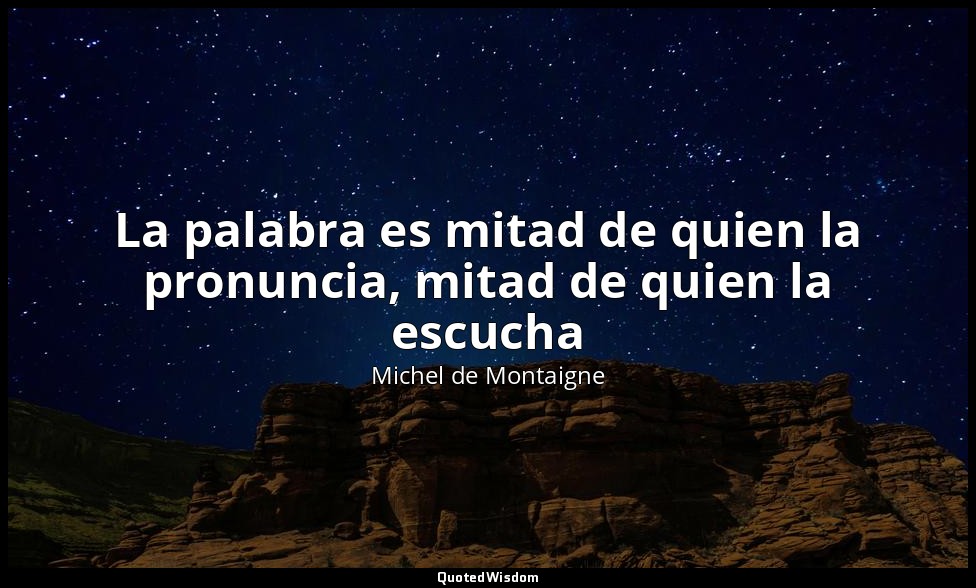 La palabra es mitad de quien la pronuncia, mitad de quien la escucha — Michel de Montaigne