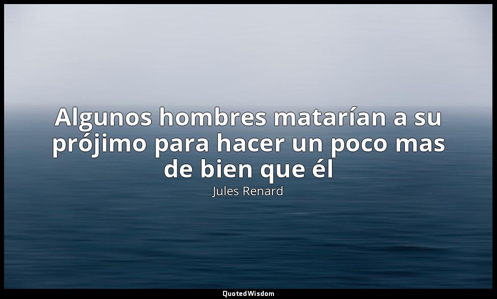 Algunos hombres matarían a su prójimo para hacer un poco mas de bien que él — Jules Renard