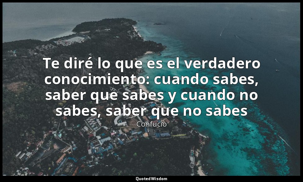 Te diré lo que es el verdadero conocimiento: cuando sabes, saber que sabes y cua — Confucio
