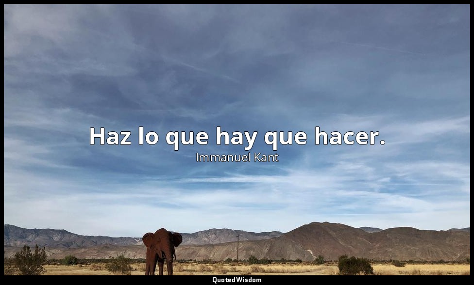 Haz lo que hay que hacer. — Immanuel Kant