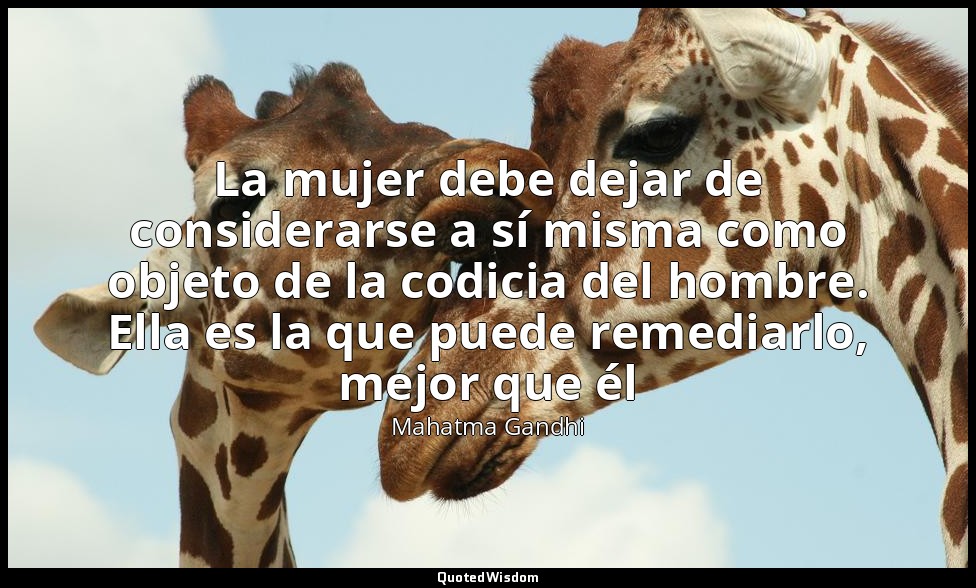 La mujer debe dejar de considerarse a sí misma como objeto de la codicia del hom — Mahatma Gandhi
