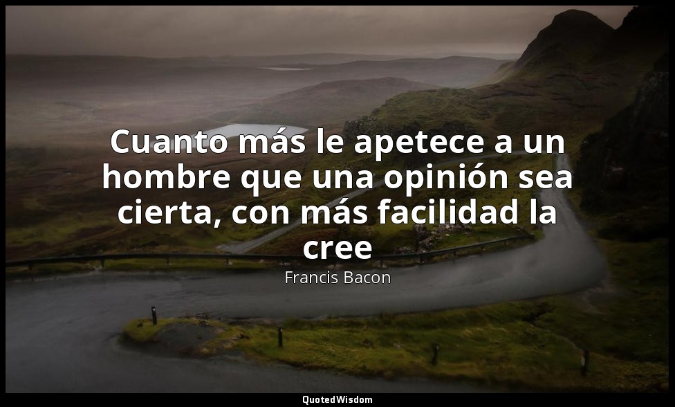 Cuanto más le apetece a un hombre que una opinión sea cierta, con más facilidad  — Francis Bacon