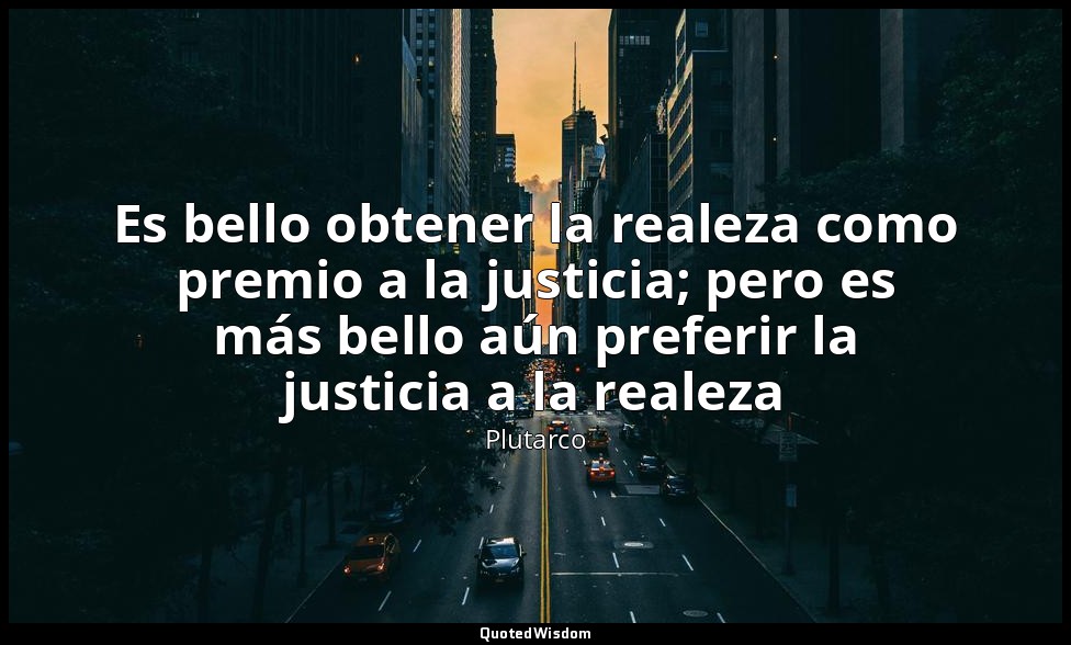 Es bello obtener la realeza como premio a la justicia; pero es más bello aún pre — Plutarco