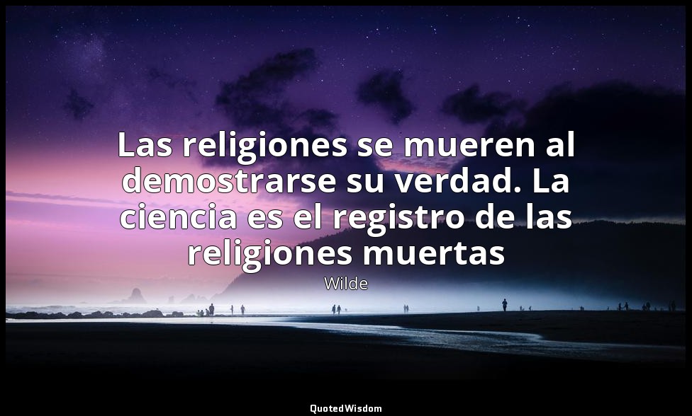 Las religiones se mueren al demostrarse su verdad. La ciencia es el registro de  — Wilde