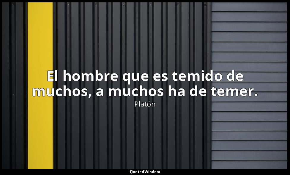 El hombre que es temido de muchos, a muchos ha de temer. — Platón