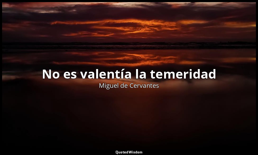 No es valentía la temeridad — Miguel de Cervantes