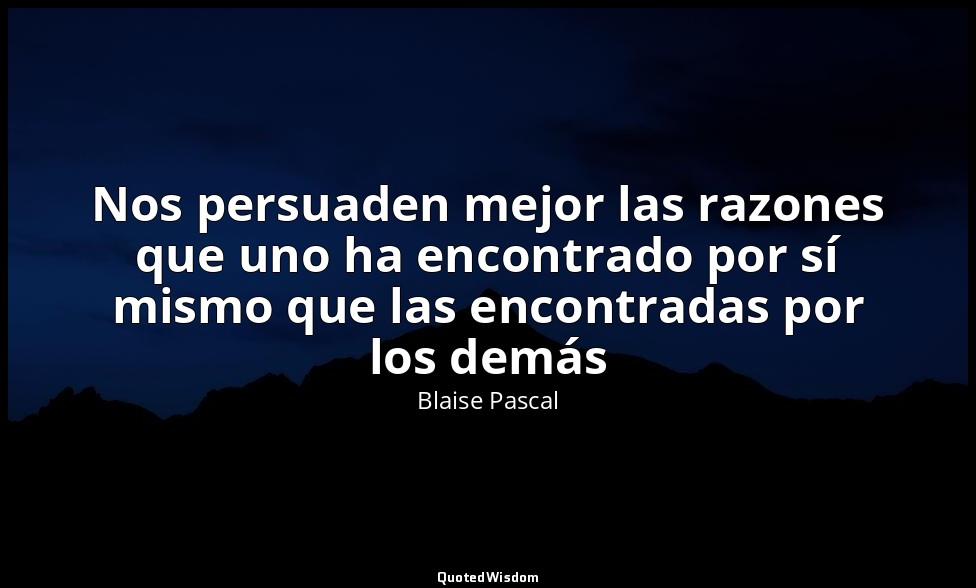 Nos persuaden mejor las razones que uno ha encontrado por sí mismo que las encon — Blaise Pascal