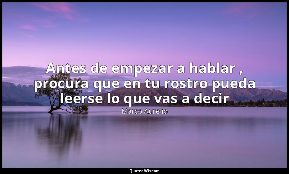 Antes de empezar a hablar , procura que en tu rostro pueda leerse lo que vas a d — Marco Aurelio