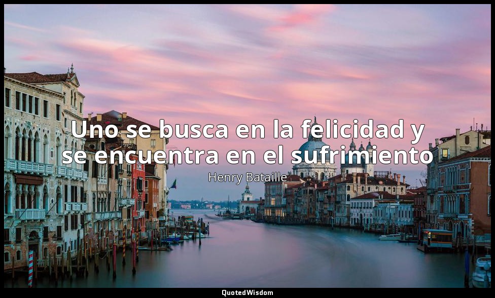 Uno se busca en la felicidad y se encuentra en el sufrimiento — Henry Bataille