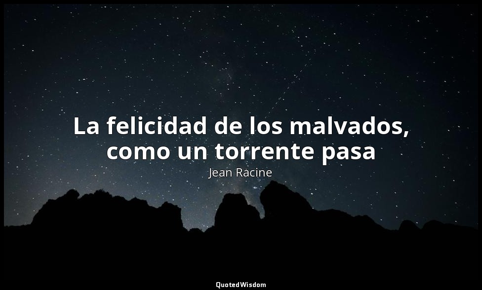 La felicidad de los malvados, como un torrente pasa — Jean Racine