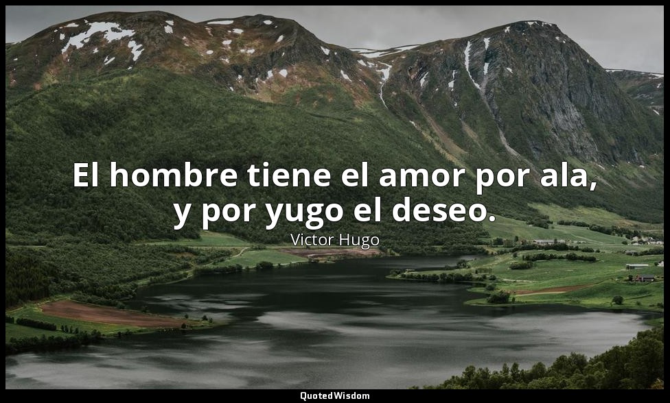 El hombre tiene el amor por ala, y por yugo el deseo. — Victor Hugo