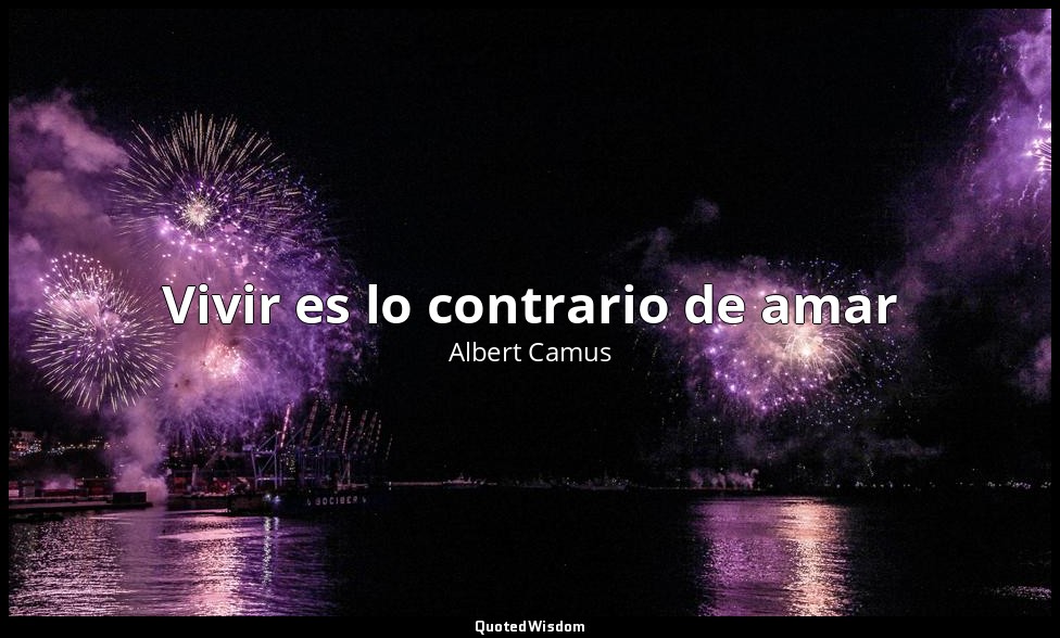 Vivir es lo contrario de amar — Albert Camus