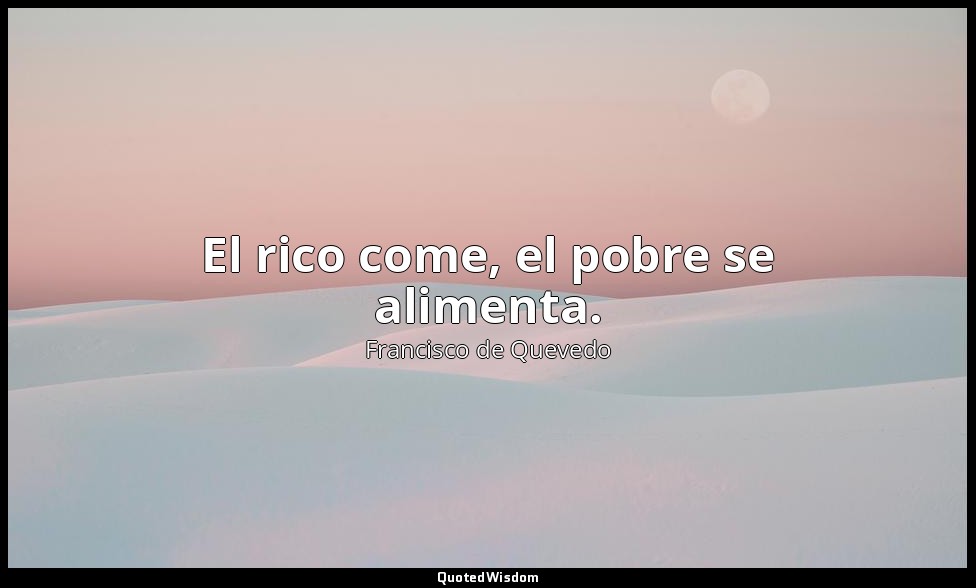 El rico come, el pobre se alimenta. — Francisco de Quevedo