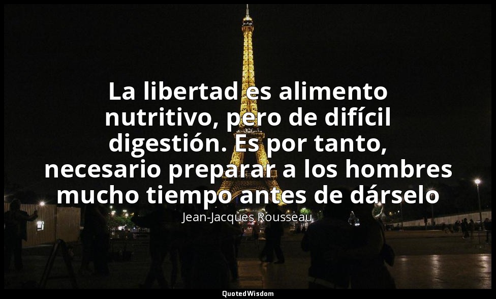 La libertad es alimento nutritivo, pero de difícil digestión. Es por tanto, nece — Jean-Jacques Rousseau