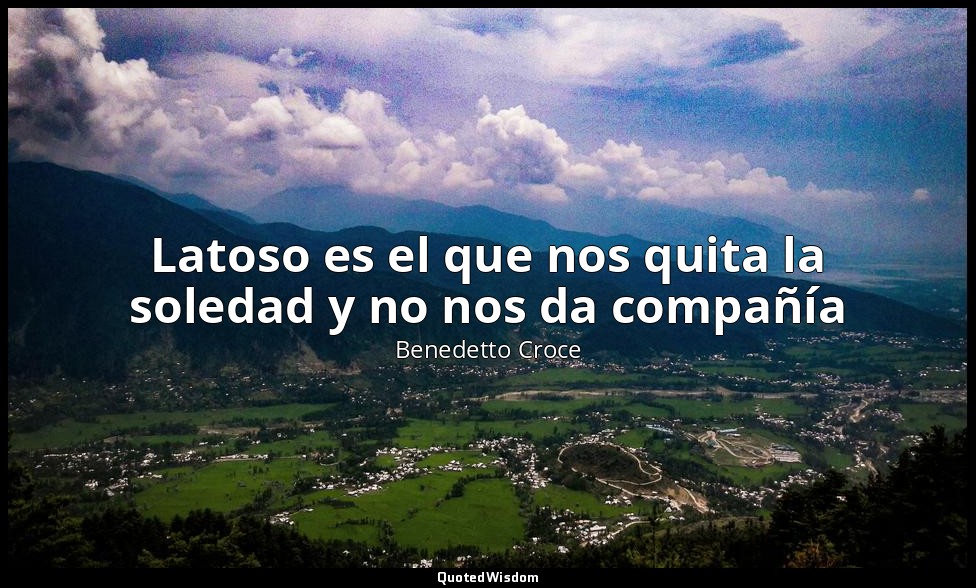 Latoso es el que nos quita la soledad y no nos da compañía — Benedetto Croce