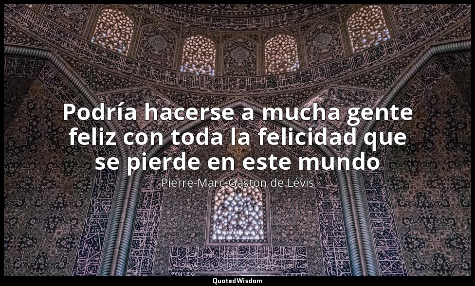 Podría hacerse a mucha gente feliz con toda la felicidad que se pierde en este m — Pierre-Marc-Gaston de Lévis
