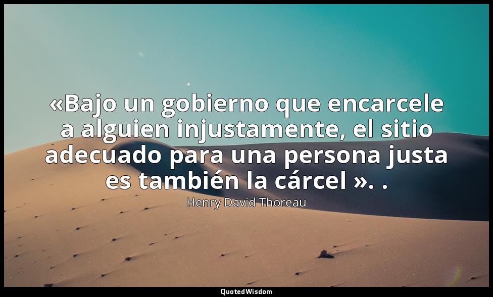 «Bajo un gobierno que encarcele a alguien injustamente, el sitio adecuado para u — Henry David Thoreau