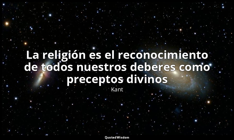 La religión es el reconocimiento de todos nuestros deberes como preceptos divino — Kant