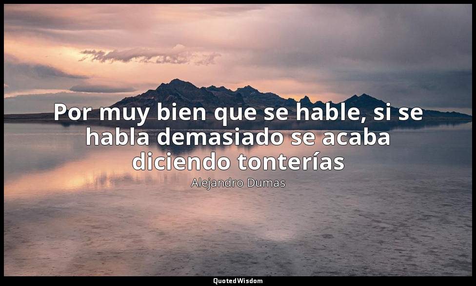 Por muy bien que se hable, si se habla demasiado se acaba diciendo tonterías — Alejandro Dumas