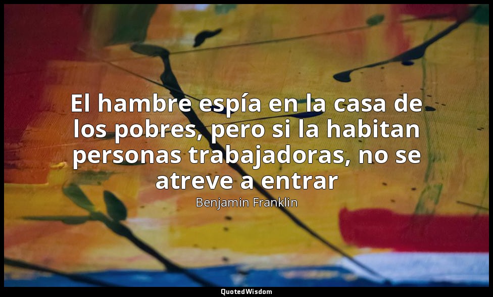 El hambre espía en la casa de los pobres, pero si la habitan personas trabajador — Benjamin Franklin