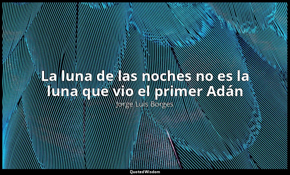 La luna de las noches no es la luna que vio el primer Adán — Jorge Luis Borges