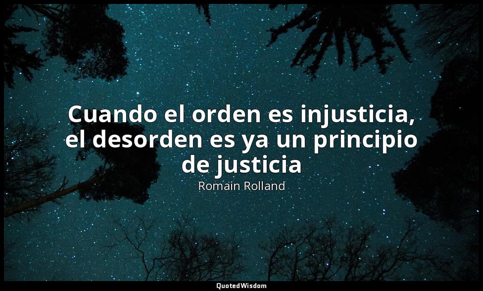 Cuando el orden es injusticia, el desorden es ya un principio de justicia — Romain Rolland