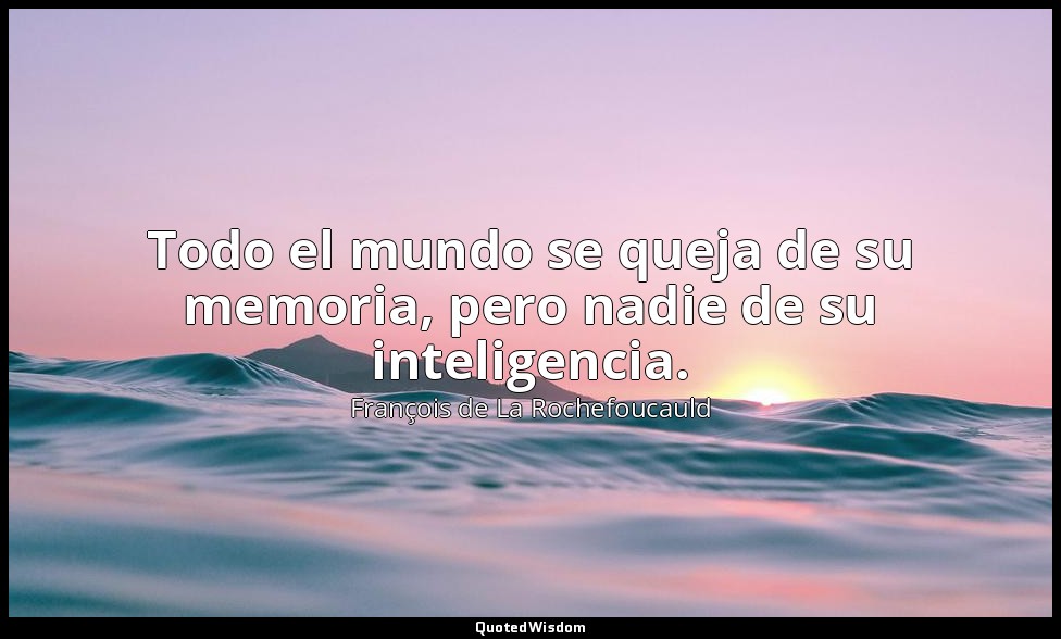 Todo el mundo se queja de su memoria, pero nadie de su inteligencia. — François de La Rochefoucauld