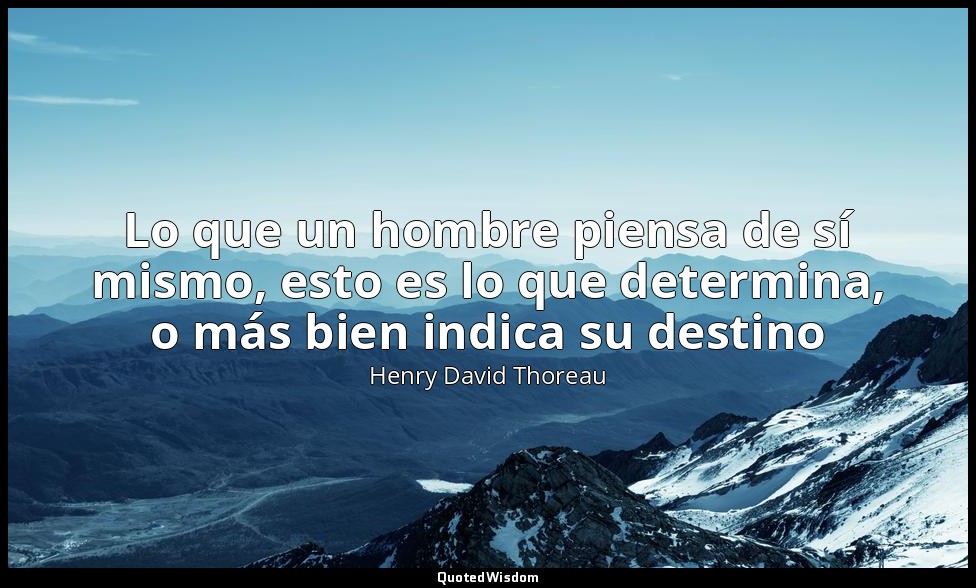 Lo que un hombre piensa de sí mismo, esto es lo que determina, o más bien indica — Henry David Thoreau