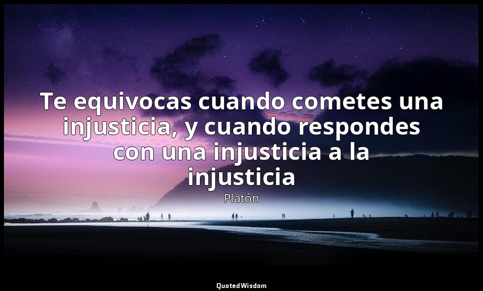 Te equivocas cuando cometes una injusticia, y cuando respondes con una injustici — Platón