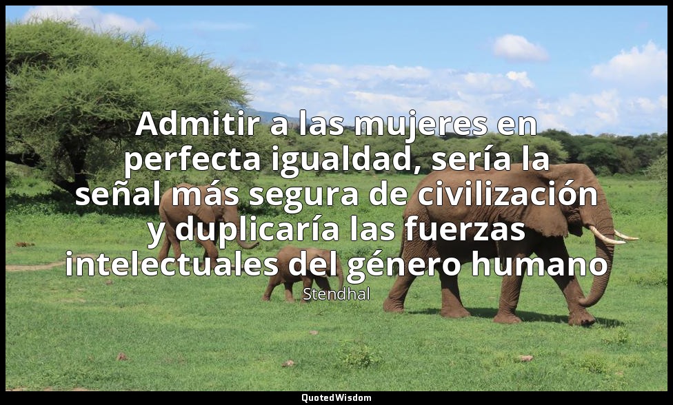 Admitir a las mujeres en perfecta igualdad, sería la señal más segura de civiliz — Stendhal