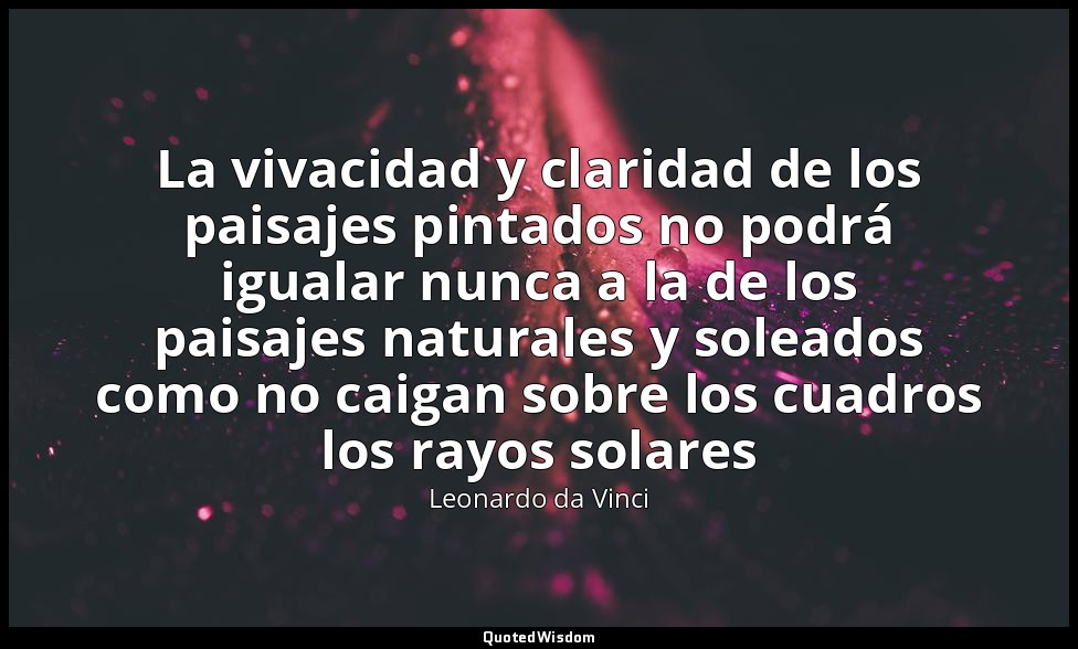 La vivacidad y claridad de los paisajes pintados no podrá igualar nunca a la de  — Leonardo da Vinci
