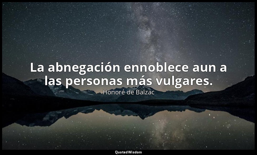 La abnegación ennoblece aun a las personas más vulgares. — Honoré de Balzac