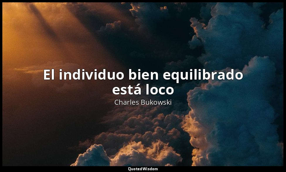 El individuo bien equilibrado está loco — Charles Bukowski