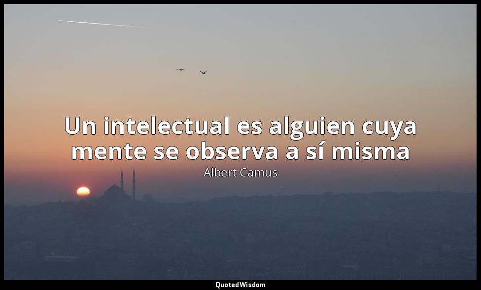 Un intelectual es alguien cuya mente se observa a sí misma — Albert Camus