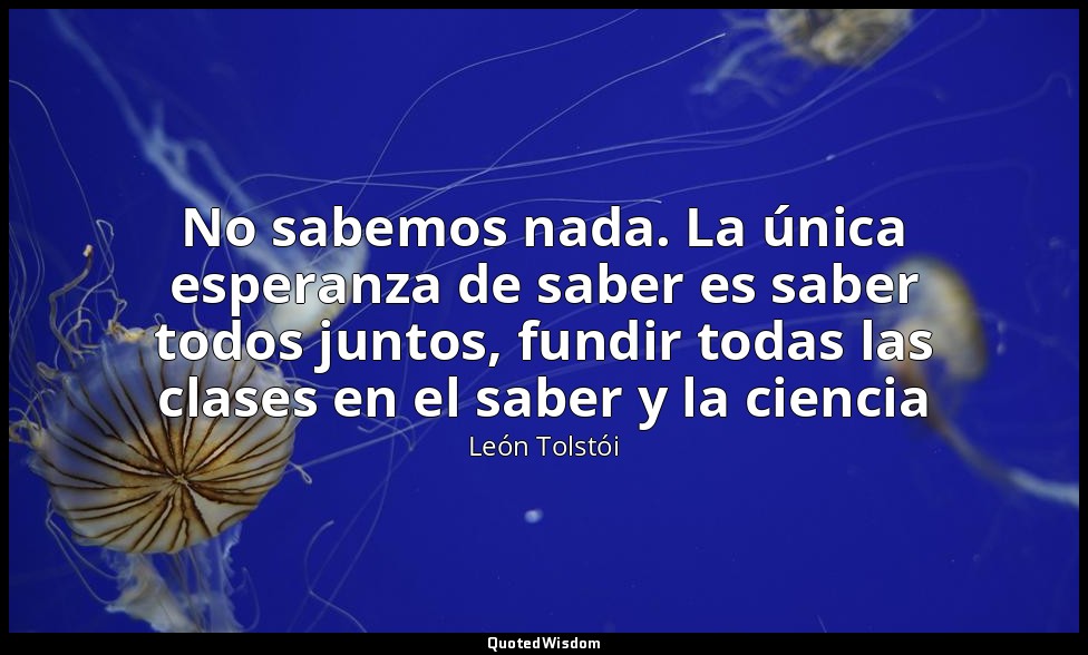 No sabemos nada. La única esperanza de saber es saber todos juntos, fundir todas — León Tolstói