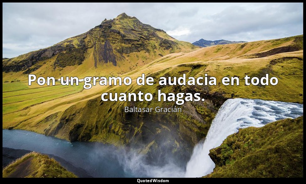 Pon un gramo de audacia en todo cuanto hagas. — Baltasar Gracián