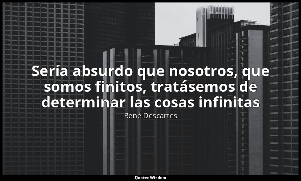 Sería absurdo que nosotros, que somos finitos, tratásemos de determinar las cosa — René Descartes